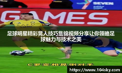 足球明星精彩晃人技巧集锦视频分享让你领略足球魅力与技术之美