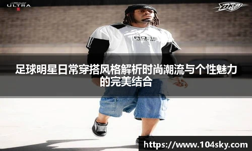 足球明星日常穿搭风格解析时尚潮流与个性魅力的完美结合